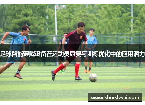 足球智能穿戴设备在运动员康复与训练优化中的应用潜力